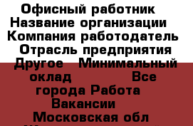 Офисный работник › Название организации ­ Компания-работодатель › Отрасль предприятия ­ Другое › Минимальный оклад ­ 20 000 - Все города Работа » Вакансии   . Московская обл.,Железнодорожный г.